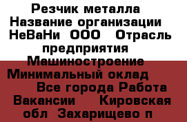 Резчик металла › Название организации ­ НеВаНи, ООО › Отрасль предприятия ­ Машиностроение › Минимальный оклад ­ 50 000 - Все города Работа » Вакансии   . Кировская обл.,Захарищево п.